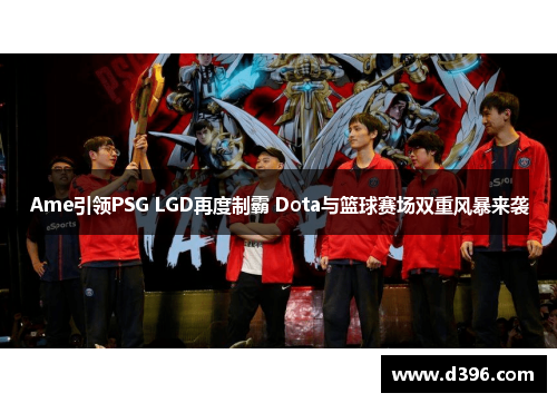 Ame引领PSG LGD再度制霸 Dota与篮球赛场双重风暴来袭 Ame引领PSG LGD再度制霸 Dota与篮球赛场双重风暴来袭